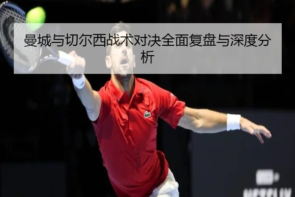 曼城与切尔西战术对决全面复盘与深度分析