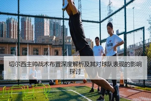 切尔西主帅战术布置深度解析及其对球队表现的影响探讨